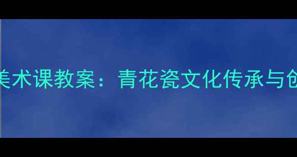 图片 小学五年级美术课教案：青花瓷文化传承与创意教学实践