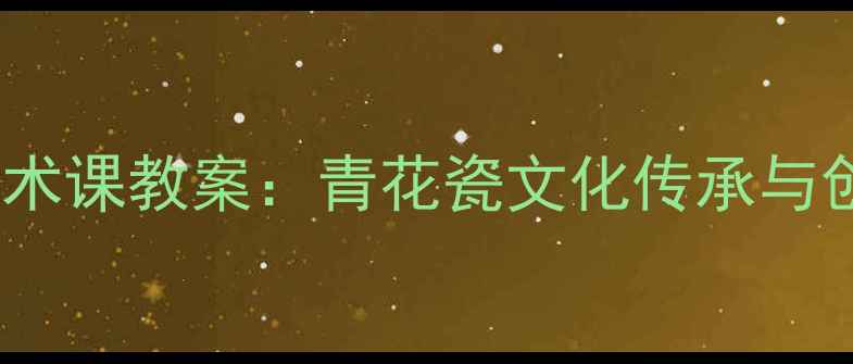 图片 小学五年级美术课教案：青花瓷文化传承与创意教学实践1
