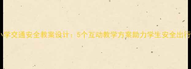 图片 小学交通安全教案设计：5个互动教学方案助力学生安全出行1