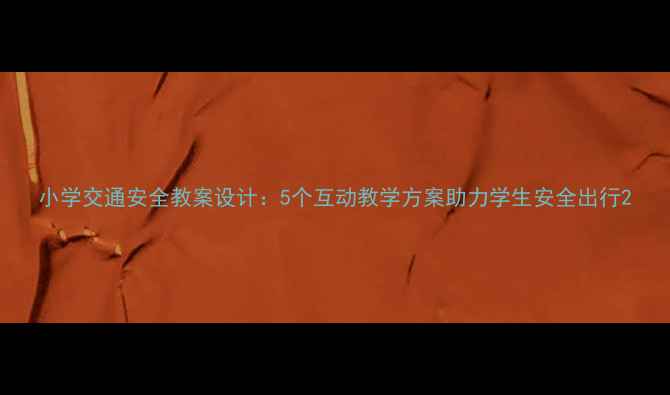 图片 小学交通安全教案设计：5个互动教学方案助力学生安全出行2