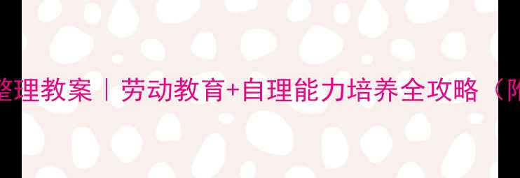 图片 小学低年级书包整理教案｜劳动教育+自理能力培养全攻略（附20+实用技巧）2