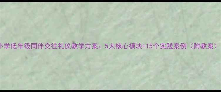 图片 小学低年级同伴交往礼仪教学方案：5大核心模块+15个实践案例（附教案）1