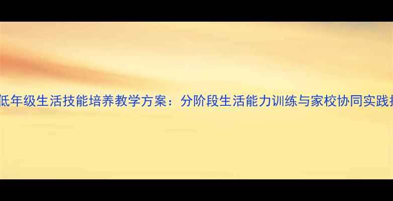 图片 小学低年级生活技能培养教学方案：分阶段生活能力训练与家校协同实践指南2