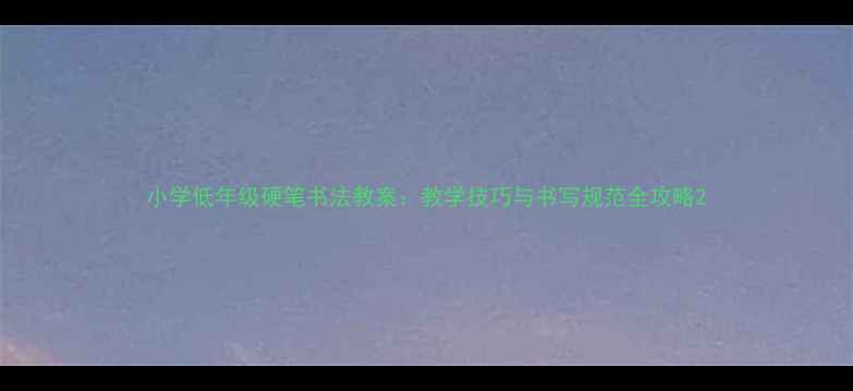 图片 小学低年级硬笔书法教案：教学技巧与书写规范全攻略2