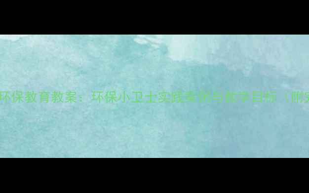 图片 小学低年级社会环保教育教案：环保小卫士实践案例与教学目标（附完整实施步骤）2