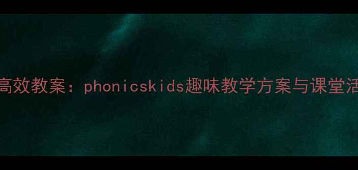 图片 小学低年级自然拼读高效教案：phonicskids趣味教学方案与课堂活动设计（附资源包）