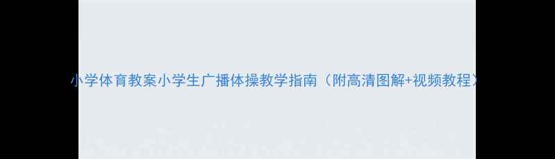 图片 小学体育教案小学生广播体操教学指南（附高清图解+视频教程）