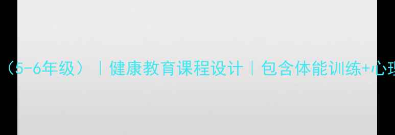 图片 小学体育教案模板（5-6年级）｜健康教育课程设计｜包含体能训练+心理素质培养｜推荐1