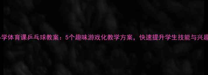图片 小学体育课乒乓球教案：5个趣味游戏化教学方案，快速提升学生技能与兴趣1