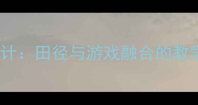 图片 小学体育课教案设计：田径与游戏融合的教学实践与效果分析2