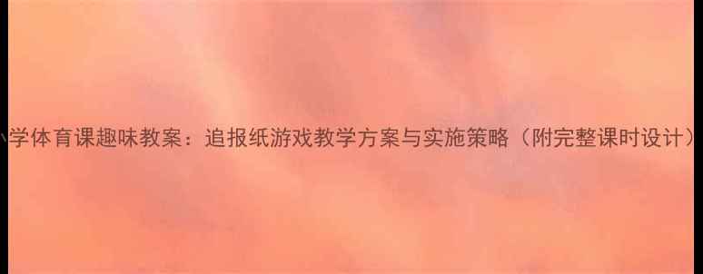 图片 小学体育课趣味教案：追报纸游戏教学方案与实施策略（附完整课时设计）1