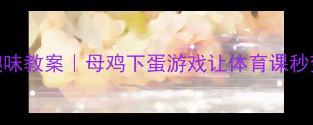 图片 小学体育课趣味教案｜母鸡下蛋游戏让体育课秒变欢乐农场！