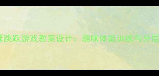 图片 小学体育课跳跃游戏教案设计：趣味体能训练与分层教学指南1