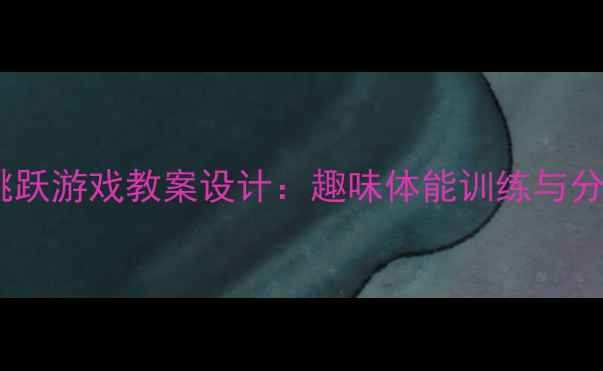 图片 小学体育课跳跃游戏教案设计：趣味体能训练与分层教学指南2