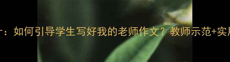 图片 小学作文教学教案设计：如何引导学生写好我的老师作文？教师示范+实用技巧（附教学案例）