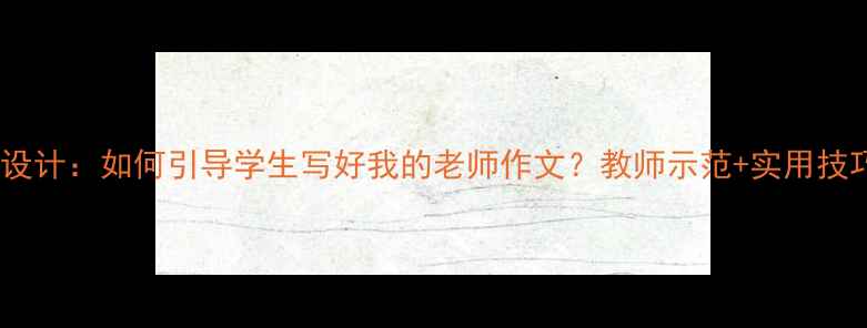 图片 小学作文教学教案设计：如何引导学生写好我的老师作文？教师示范+实用技巧（附教学案例）1