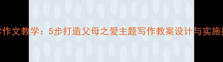 图片 小学作文教学：5步打造父母之爱主题写作教案设计与实施指南