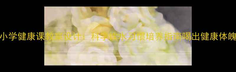 图片 小学健康课教案设计：科学饮水习惯培养指南喝出健康体魄