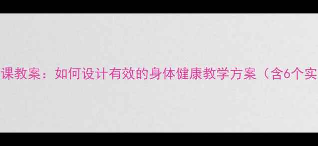 图片 小学健康课教案：如何设计有效的身体健康教学方案（含6个实用案例）
