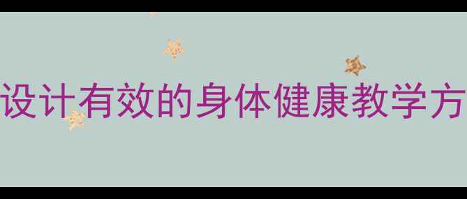 图片 小学健康课教案：如何设计有效的身体健康教学方案（含6个实用案例）1