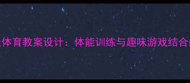 图片 小学六年级体育教案设计：体能训练与趣味游戏结合的教学方案