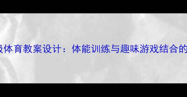 图片 小学六年级体育教案设计：体能训练与趣味游戏结合的教学方案1