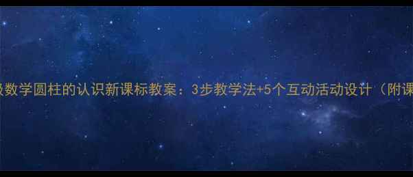图片 小学六年级数学圆柱的认识新课标教案：3步教学法+5个互动活动设计（附课件下载）2
