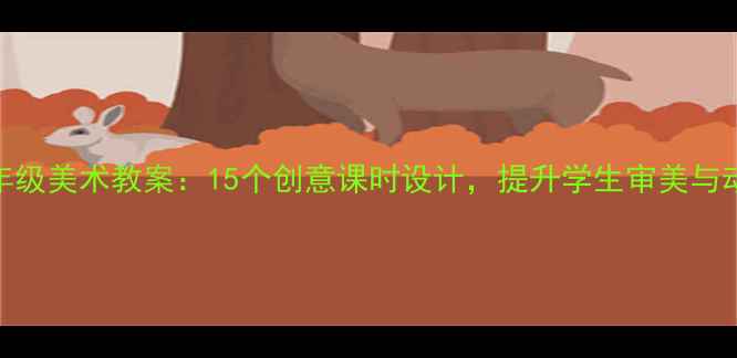 图片 小学六年级美术教案：15个创意课时设计，提升学生审美与动手能力