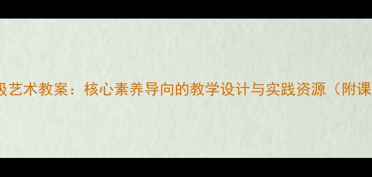 图片 小学六年级艺术教案：核心素养导向的教学设计与实践资源（附课件下载）2