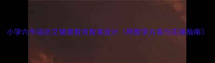 图片 小学六年级防艾健康教育教案设计（附教学方案与实操指南）