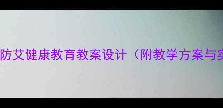 图片 小学六年级防艾健康教育教案设计（附教学方案与实操指南）2