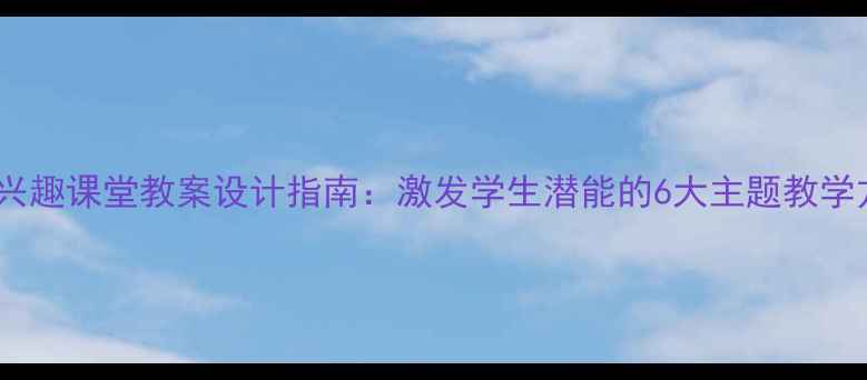 图片 小学兴趣课堂教案设计指南：激发学生潜能的6大主题教学方案2