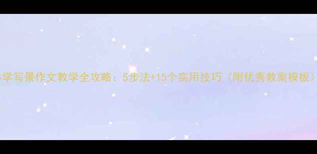 图片 小学写景作文教学全攻略：5步法+15个实用技巧（附优秀教案模板）2