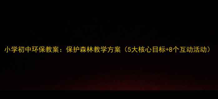 图片 小学初中环保教案：保护森林教学方案（5大核心目标+8个互动活动）