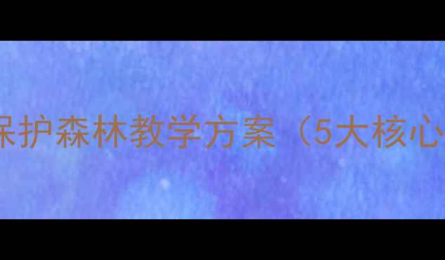 图片 小学初中环保教案：保护森林教学方案（5大核心目标+8个互动活动）1