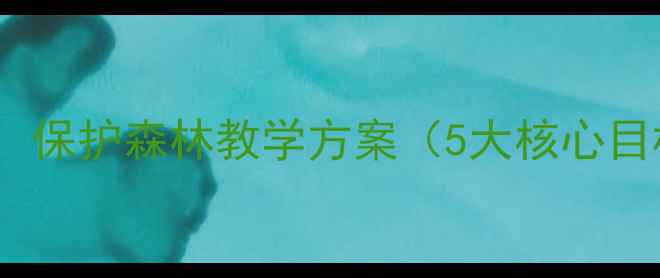 图片 小学初中环保教案：保护森林教学方案（5大核心目标+8个互动活动）2