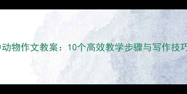 图片 小学初中高中动物作文教案：10个高效教学步骤与写作技巧（附模板）1