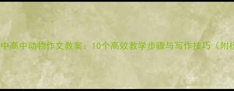 图片 小学初中高中动物作文教案：10个高效教学步骤与写作技巧（附模板）2
