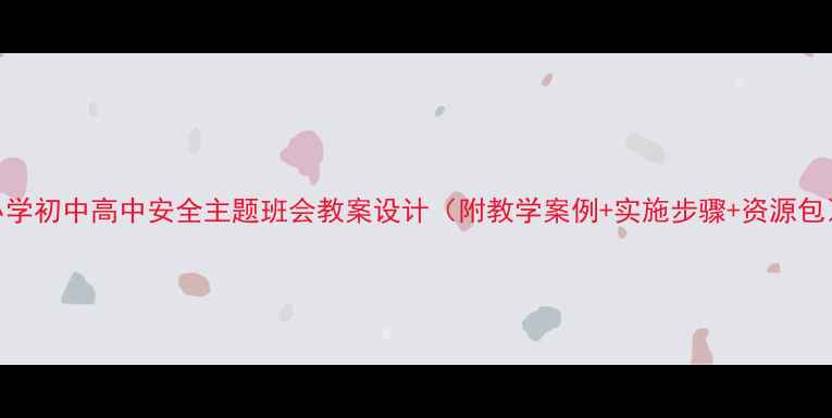 图片 小学初中高中安全主题班会教案设计（附教学案例+实施步骤+资源包）