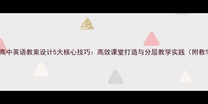 图片 小学初中高中英语教案设计5大核心技巧：高效课堂打造与分层教学实践（附教学案例）1