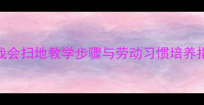 图片 小学劳动教育教案：我会扫地教学步骤与劳动习惯培养指南（附5步训练法）2