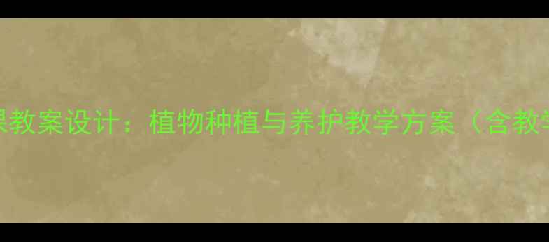 图片 小学四年级劳动技术课教案设计：植物种植与养护教学方案（含教学目标、步骤及案例）