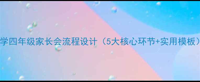 图片 小学四年级家长会流程设计（5大核心环节+实用模板）1