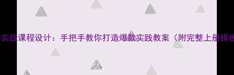 图片 小学实践课程设计：手把手教你打造爆款实践教案（附完整上册模板）2