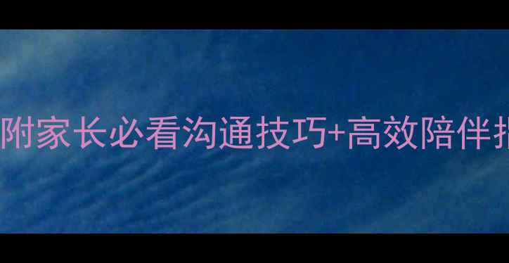 图片 小学家庭教育教案10篇（附家长必看沟通技巧+高效陪伴指南）｜教育部推荐版本1