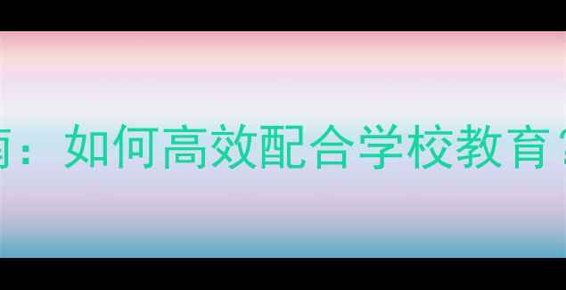 图片 小学家长必读！家校共育指南：如何高效配合学校教育？附实用教案模板与沟通技巧