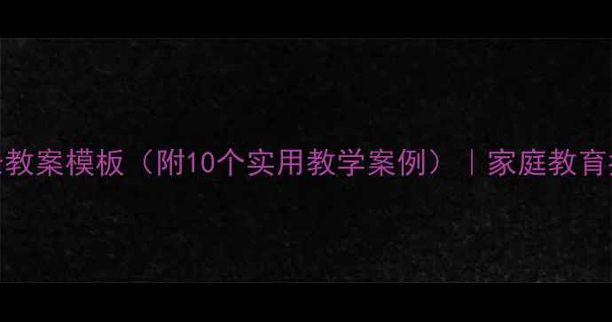 图片 小学家长教案模板（附10个实用教学案例）｜家庭教育指导方案
