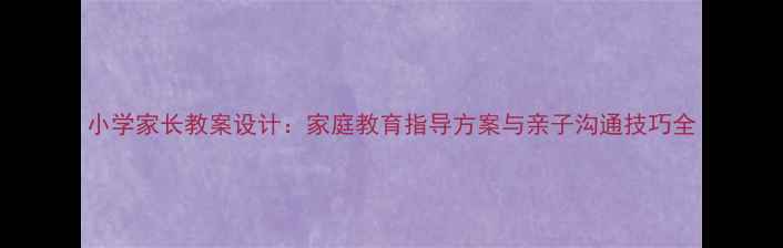 图片 小学家长教案设计：家庭教育指导方案与亲子沟通技巧全