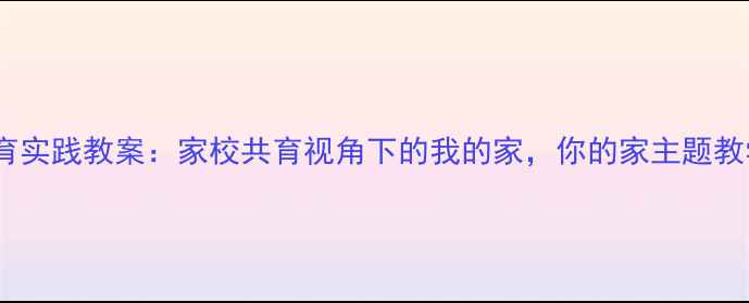 图片 小学德育实践教案：家校共育视角下的我的家，你的家主题教学方案1
