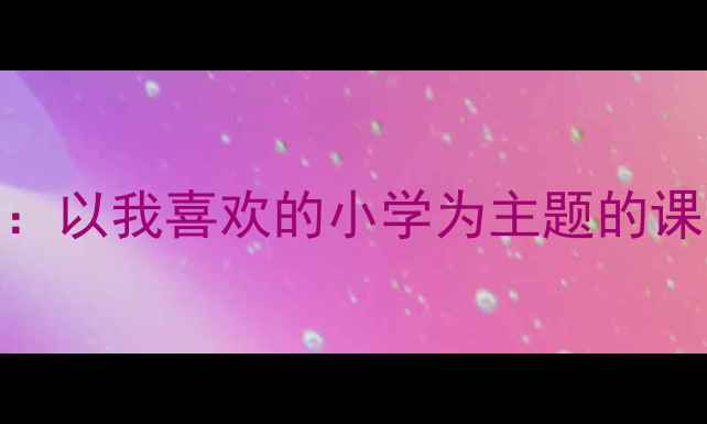 图片 小学德育教案设计：以我喜欢的小学为主题的课堂活动与教学策略